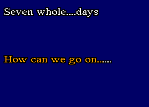 Seven Whole....days

How can we go on ......