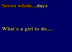 Seven Whole....days

XVhat's a girl to do .....