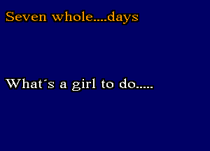 Seven Whole....days

XVhat's a girl to do .....