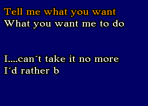 Tell me what you want
XVhat you want me to do

I....can't take it no more
I'd rather b