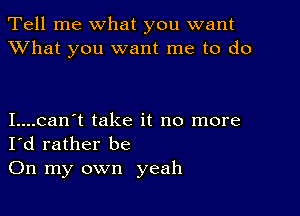 Tell me what you want
XVhat you want me to do

I....can't take it no more
I'd rather be

On my own yeah