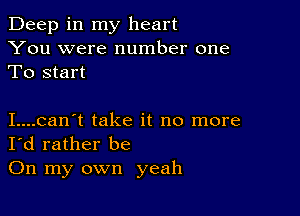 Deep in my heart
You were number one
To start

I....can't take it no more
I'd rather be
On my own yeah