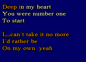 Deep in my heart
You were number one
To start

I....can't take it no more
I'd rather be
On my own yeah