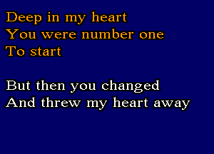 Deep in my heart
You were number one
To start

But then you changed
And threw my heart away