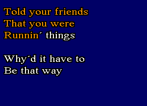 Told your friends
That you were
Runnin' things

XVhy'd it have to
Be that way