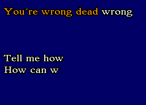 You're wrong dead wrong

Tell me how
How can w