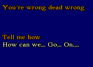 You're wrong dead wrong

Tell me how
How can we... Go... On....