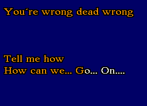 You're wrong dead wrong

Tell me how
How can we... Go... On....