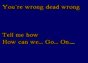 You're wrong dead wrong

Tell me how
How can we... Go... On....