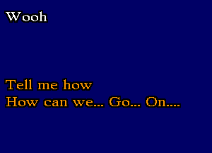 Tell me how
How can we... Go... On....