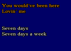 You would've been here
Lovin' me

Seven days
Seven days a week