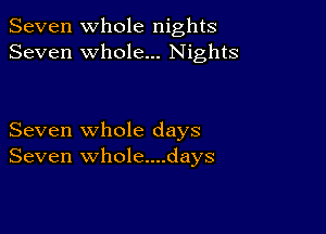 Seven Whole nights
Seven whole... Nights

Seven whole days
Seven whole....days