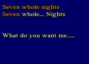 Seven Whole nights
Seven whole... Nights

XVhat do you want me .....