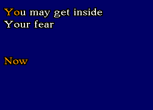 You may get inside
Your fear