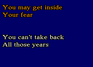 You may get inside
Your fear

You can't take back
All those years