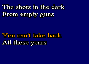 The Shots in the dark
From empty guns

You can't take back
All those years