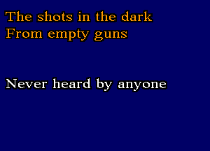 The Shots in the dark
From empty guns

Never heard by anyone