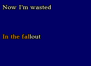 Now I'm wasted

In the fallout