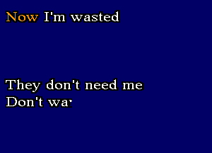 Now I'm wasted

They don't need me
Don't wa'