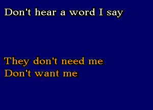 Don't hear a word I say

They don't need me
Don't want me