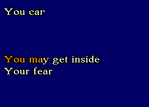 You may get inside
Your fear