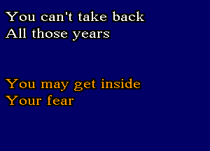 You can't take back
All those years

You may get inside
Your fear