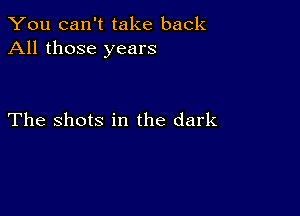 You can't take back
All those years

The shots in the dark