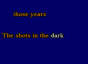 those years

The shots in the dark