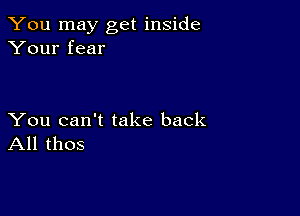 You may get inside
Your fear

You can't take back
All thos