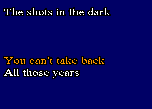 The Shots in the dark

You can't take back
All those years