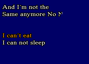 And I'm not the
Same anymore No N

I can't eat
I can not sleep