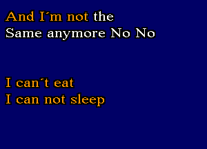 And I'm not the
Same anymore No No

I can't eat
I can not sleep