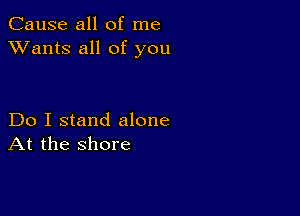 Cause all of me
XVants all of you

Do I stand alone
At the shore