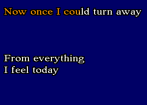 Now once I could turn away

From everything
I feel today