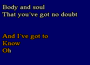 Body and soul
That you've got no doubt

And I've got to
Know
Oh