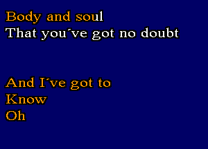 Body and soul
That you've got no doubt

And I've got to
Know
Oh