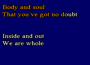 Body and soul
That you've got no doubt

Inside and out
We are whole