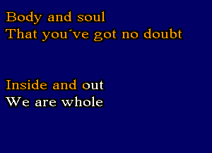 Body and soul
That you've got no doubt

Inside and out
We are whole