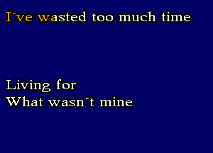 I've wasted too much time

Living for
What wasn't mine