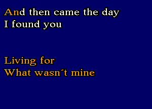 And then came the day
I found you

Living for
What wasn't mine