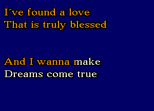 I've found a love
That is truly blessed

And I wanna make
Dreams come true