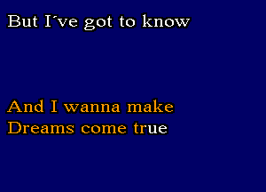 But I've got to know

And I wanna make
Dreams come true