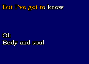 But I've got to know

Oh
Body and soul