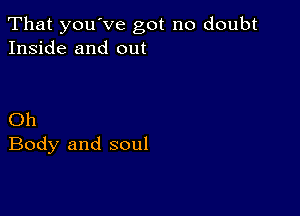 That youVe got no doubt
Inside and out

Oh
Body and soul