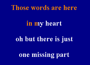 Those words are here

in my heart

011 but there is just

one missing part