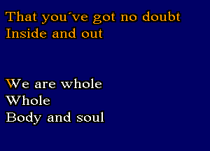 That youVe got no doubt
Inside and out

XVe are whole
Whole
Body and soul