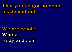 That youVe got no doubt
Inside and out

XVe are whole
Whole
Body and soul