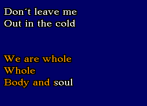 Don't leave me
Out in the cold

XVe are whole
Whole

Body and soul