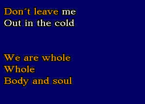 Don't leave me
Out in the cold

XVe are whole
Whole

Body and soul