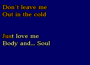 Don't leave me
Out in the cold

Just love me
Body and... Soul